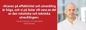 Citat "Kraven på effektivitet och utveckling är höga, och vi på Solar vill vara en del av den robotiska och tekniska utvecklingen", säger Sondre Ressem, VP Operations på Solar.